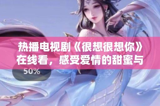 熱播電視劇《很想很想你》在線看，感受愛(ài)情的甜蜜與心動(dòng)