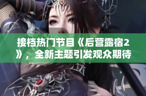 接檔熱門節(jié)目《后營露宿2》，全新主題引發(fā)觀眾期待