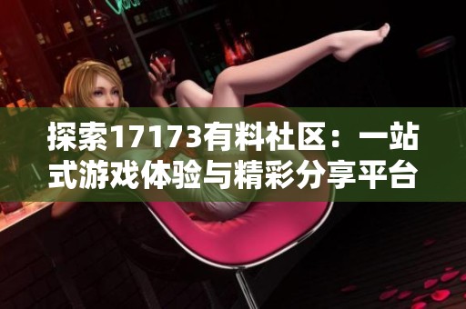 探索17173有料社區(qū)：一站式游戲體驗(yàn)與精彩分享平臺