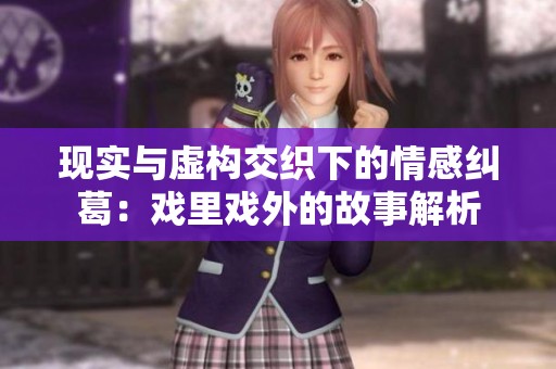現(xiàn)實與虛構交織下的情感糾葛：戲里戲外的故事解析