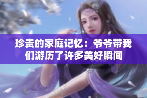 珍貴的家庭記憶：爺爺帶我們游歷了許多美好瞬間