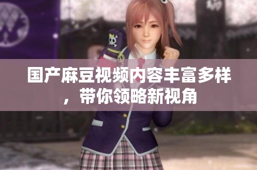 國產(chǎn)麻豆視頻內(nèi)容豐富多樣，帶你領(lǐng)略新視角