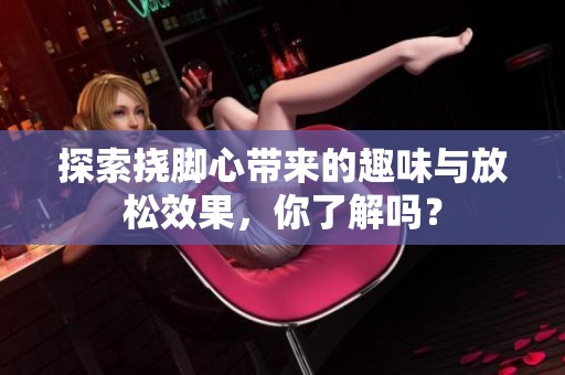 探索撓腳心帶來的趣味與放松效果，你了解嗎？