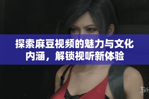探索麻豆視頻的魅力與文化內(nèi)涵，解鎖視聽新體驗(yàn)