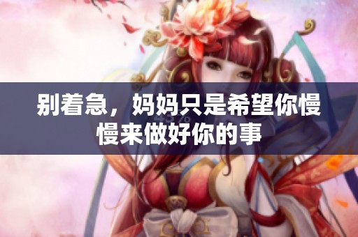 別著急，媽媽只是希望你慢慢來做好你的事