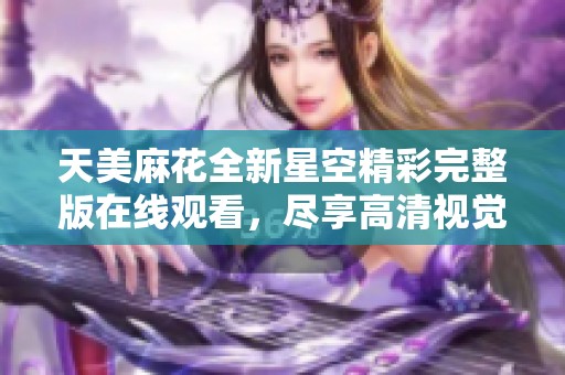 天美麻花全新星空精彩完整版在線觀看，盡享高清視覺盛宴