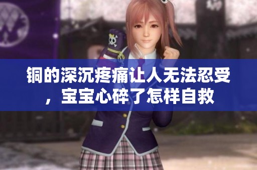 銅的深沉疼痛讓人無(wú)法忍受，寶寶心碎了怎樣自救