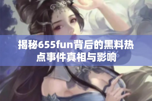 揭秘655fun背后的黑料熱點事件真相與影響