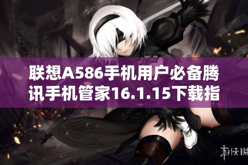 聯(lián)想A586手機(jī)用戶必備騰訊手機(jī)管家16.1.15下載指南