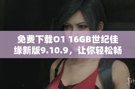 免費(fèi)下載O1 16GB世紀(jì)佳緣新版9.10.9，讓你輕松暢享相親服務(wù)