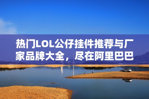 熱門LOL公仔掛件推薦與廠家品牌大全，盡在阿里巴巴