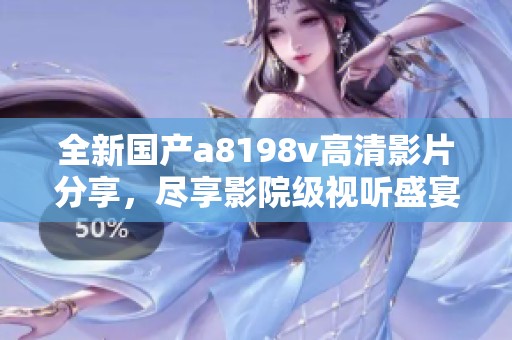 全新國(guó)產(chǎn)a8198v高清影片分享，盡享影院級(jí)視聽(tīng)盛宴