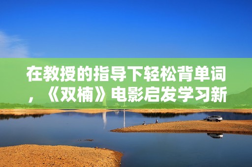 在教授的指導(dǎo)下輕松背單詞，《雙楠》電影啟發(fā)學(xué)習(xí)新方法