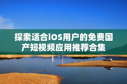 探索適合iOS用戶的免費國產短視頻應用推薦合集