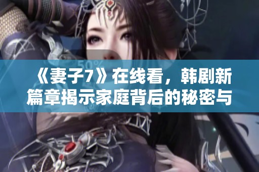 《妻子7》在線看，韓劇新篇章揭示家庭背后的秘密與情感糾葛