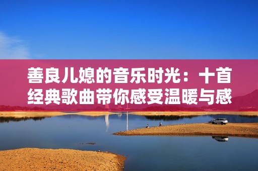 善良兒媳的音樂時光：十首經(jīng)典歌曲帶你感受溫暖與感動