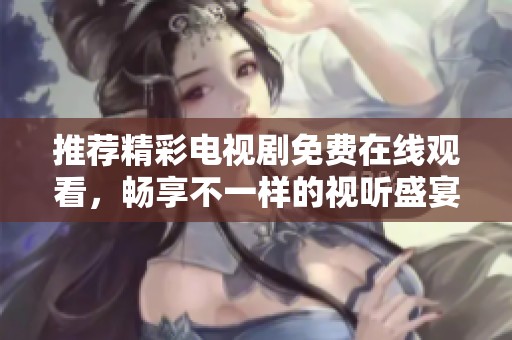 推薦精彩電視劇免費在線觀看，暢享不一樣的視聽盛宴