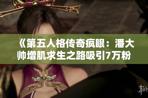 《第五人格傳奇瘋眼：潘大帥增肌求生之路吸引7萬(wàn)粉絲》