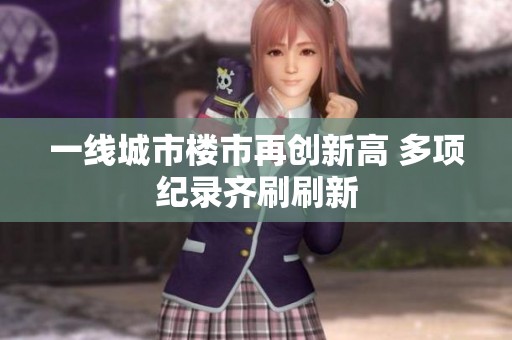 一線城市樓市再創(chuàng)新高 多項(xiàng)紀(jì)錄齊刷刷新 一線城市樓市再創(chuàng)新高 多項(xiàng)紀(jì)錄齊刷刷新