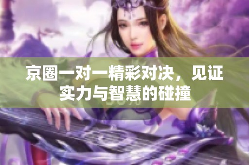 京圈一對一精彩對決，見證實力與智慧的碰撞