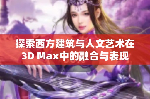 探索西方建筑與人文藝術(shù)在3D Max中的融合與表現(xiàn)