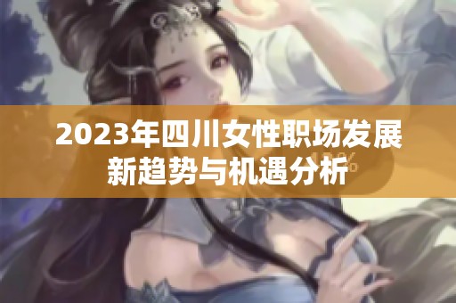 2023年四川女性職場發(fā)展新趨勢與機遇分析