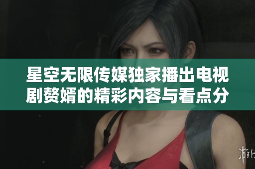 星空無限傳媒獨家播出電視劇贅婿的精彩內(nèi)容與看點分享