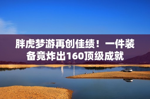 胖虎夢游再創(chuàng)佳績！一件裝備竟炸出160頂級成就