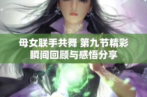 母女聯(lián)手共舞 第九節(jié)精彩瞬間回顧與感悟分享