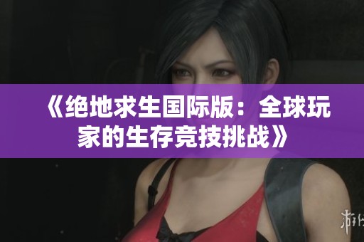 《絕地求生國際版：全球玩家的生存競技挑戰(zhàn)》