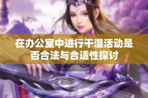 在辦公室中進(jìn)行干濕活動(dòng)是否合法與合適性探討