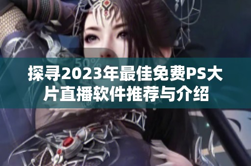 探尋2023年最佳免費(fèi)PS大片直播軟件推薦與介紹