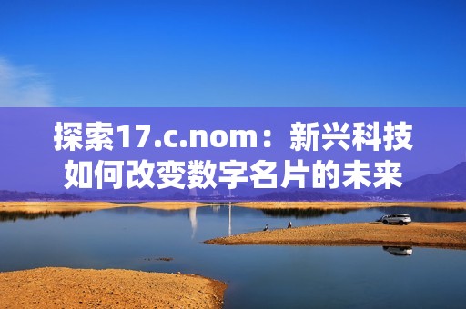 探索17.c.nom：新興科技如何改變數(shù)字名片的未來