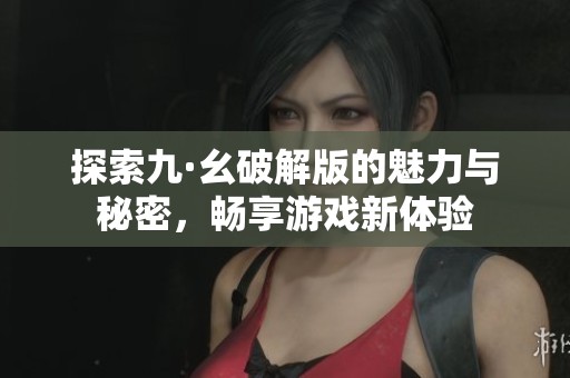 探索九·幺破解版的魅力與秘密，暢享游戲新體驗