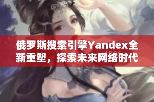 俄羅斯搜索引擎Yandex全新重塑，探索未來網(wǎng)絡(luò)時代新機遇