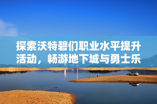 探索沃特碧們職業(yè)水平提升活動，暢游地下城與勇士樂趣無限