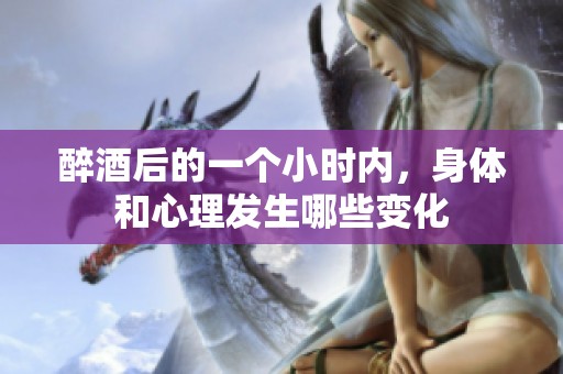 醉酒后的一個(gè)小時(shí)內(nèi)，身體和心理發(fā)生哪些變化