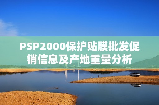 PSP2000保護貼膜批發(fā)促銷信息及產(chǎn)地重量分析