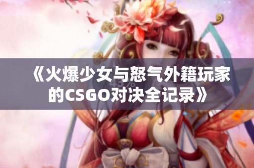 《火爆少女與怒氣外籍玩家的CSGO對決全記錄》
