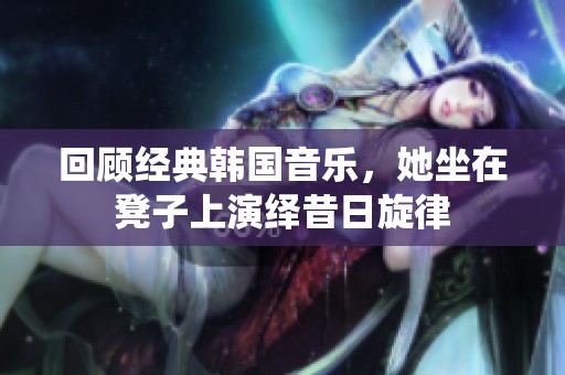 回顧經(jīng)典韓國(guó)音樂(lè)，她坐在凳子上演繹昔日旋律