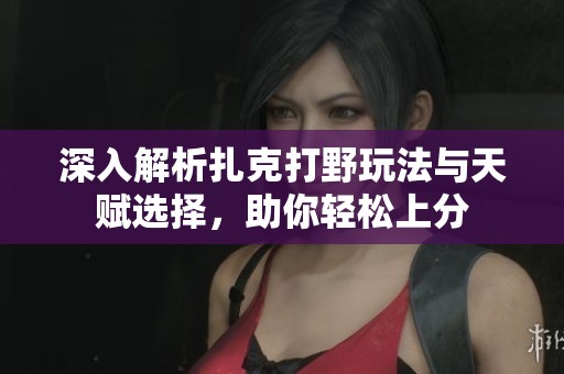 深入解析扎克打野玩法與天賦選擇，助你輕松上分