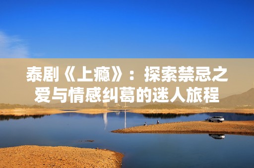 泰劇《上癮》：探索禁忌之愛與情感糾葛的迷人旅程
