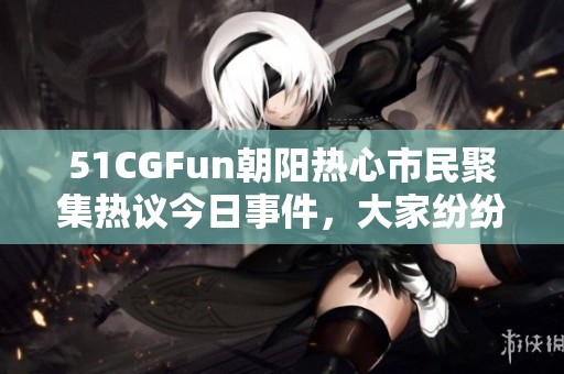 51CGFun朝陽熱心市民聚集熱議今日事件，大家紛紛分享觀點