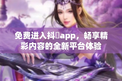 免費(fèi)進(jìn)入抖抈app，暢享精彩內(nèi)容的全新平臺體驗(yàn)