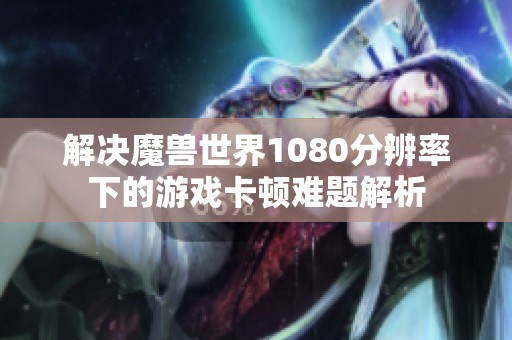 解決魔獸世界1080分辨率下的游戲卡頓難題解析