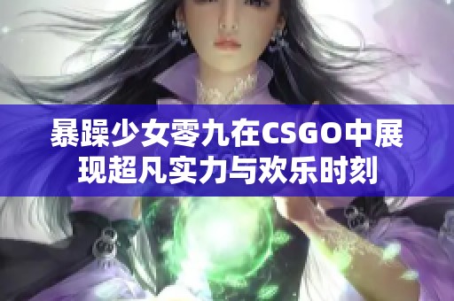 暴躁少女零九在CSGO中展現(xiàn)超凡實(shí)力與歡樂(lè)時(shí)刻