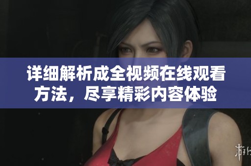 詳細(xì)解析成全視頻在線觀看方法，盡享精彩內(nèi)容體驗
