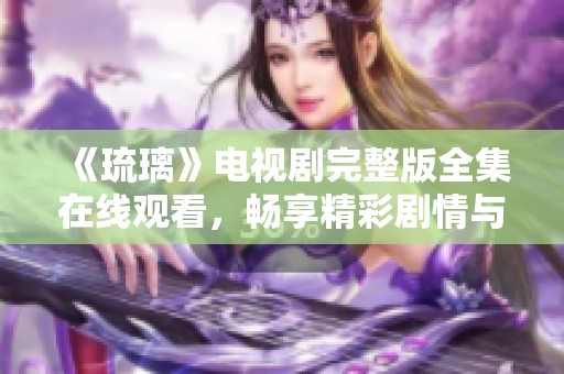 《琉璃》電視劇完整版全集在線觀看，暢享精彩劇情與唯美畫面