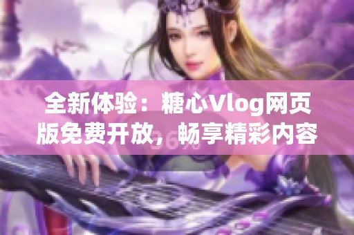 全新體驗(yàn)：糖心Vlog網(wǎng)頁版免費(fèi)開放，暢享精彩內(nèi)容