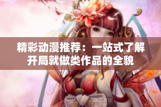 精彩動漫推薦：一站式了解開局就做類作品的全貌
